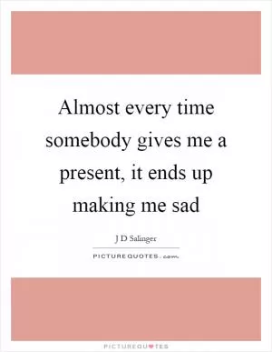 Almost every time somebody gives me a present, it ends up making me sad Picture Quote #1