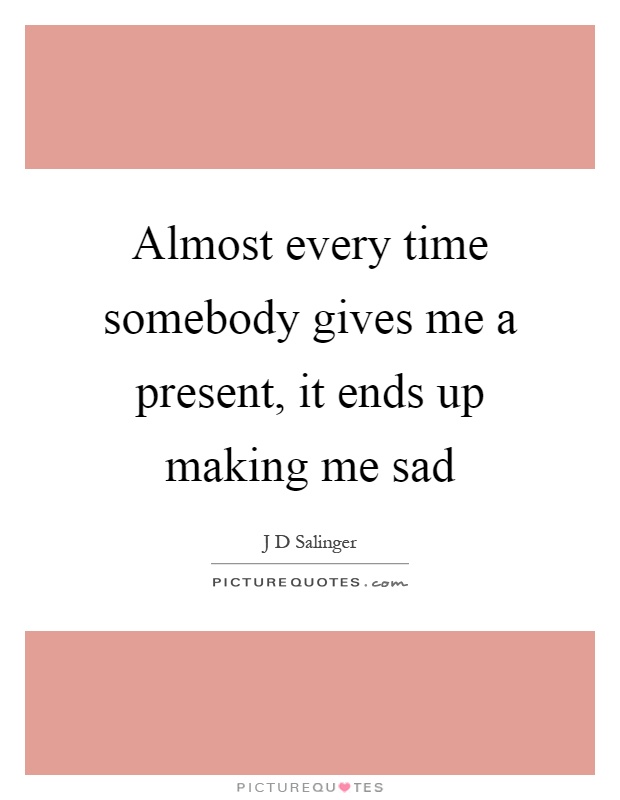 Almost every time somebody gives me a present, it ends up making me sad Picture Quote #1