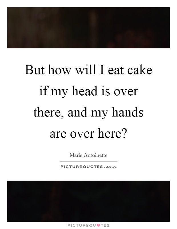 But how will I eat cake if my head is over there, and my hands are over here? Picture Quote #1