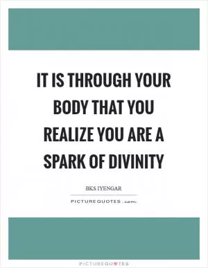 It is through your body that you realize you are a spark of divinity Picture Quote #1