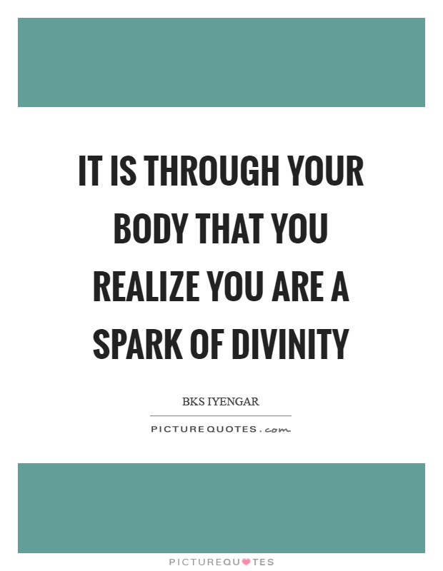It is through your body that you realize you are a spark of divinity Picture Quote #1