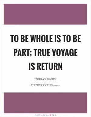 To be whole is to be part; true voyage is return Picture Quote #1