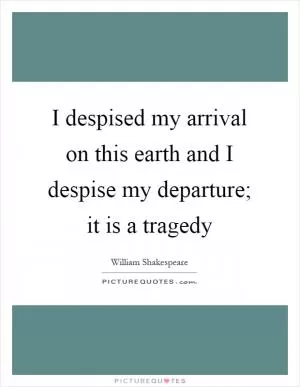 I despised my arrival on this earth and I despise my departure; it is a tragedy Picture Quote #1