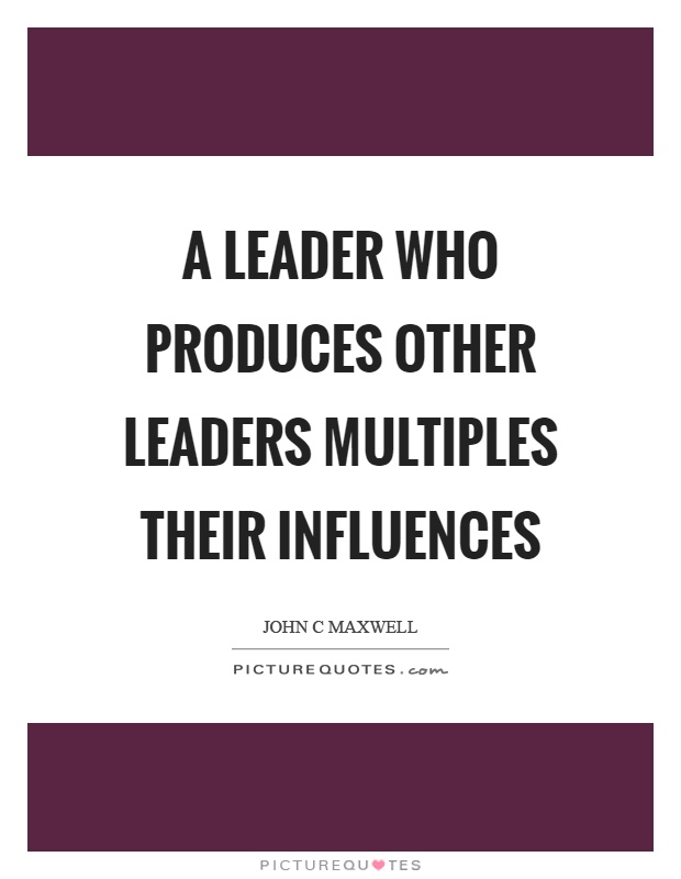 A leader who produces other leaders multiples their influences Picture Quote #1