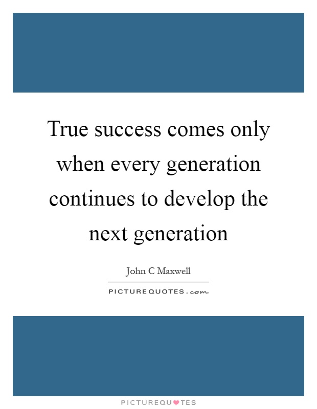 True success comes only when every generation continues to develop the next generation Picture Quote #1