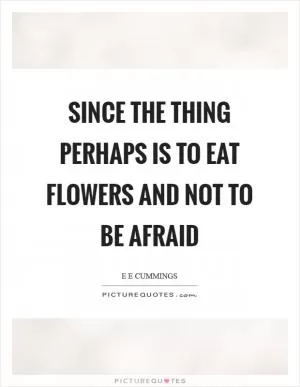 Since the thing perhaps is to eat flowers and not to be afraid Picture Quote #1