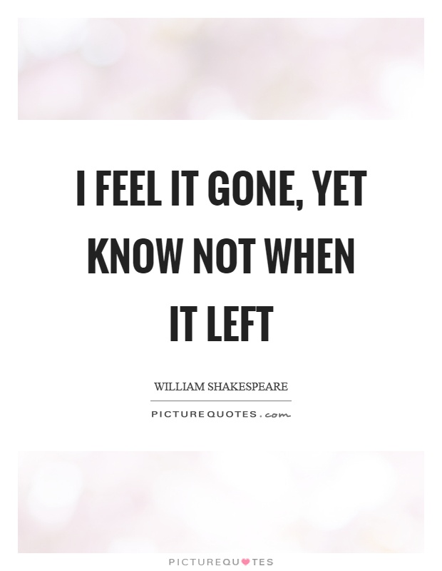 I feel it gone, yet know not when it left Picture Quote #1