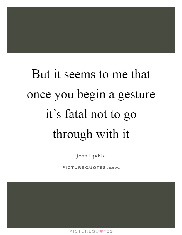 But it seems to me that once you begin a gesture it's fatal not to go through with it Picture Quote #1