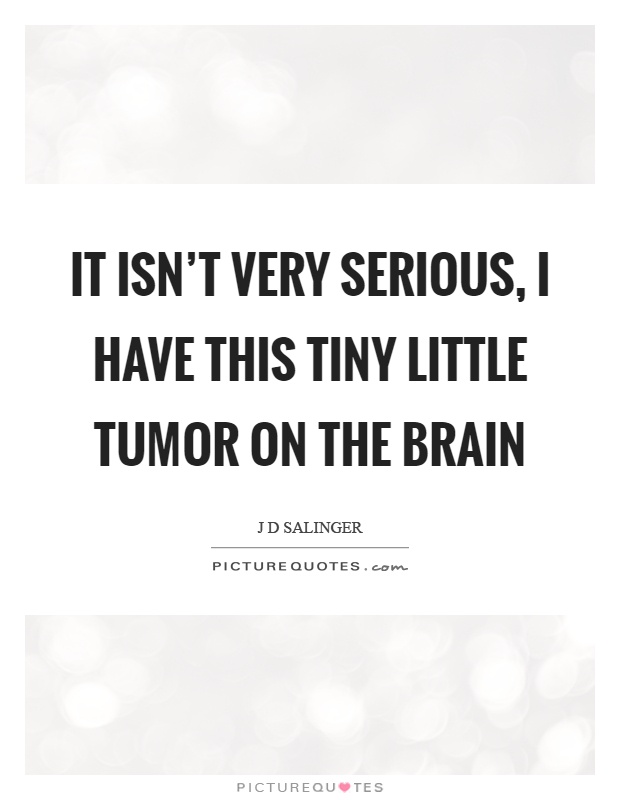 It isn't very serious, I have this tiny little tumor on the brain Picture Quote #1