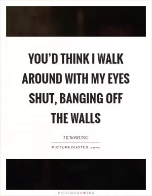 You’d think I walk around with my eyes shut, banging off the walls Picture Quote #1