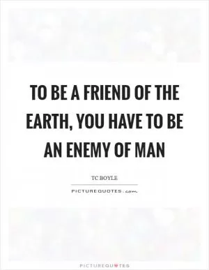 To be a friend of the earth, you have to be an enemy of man Picture Quote #1