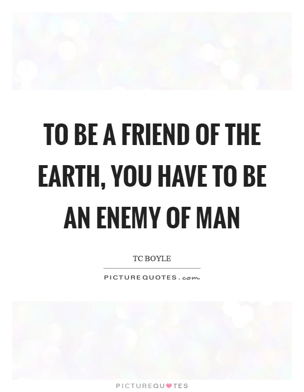 To be a friend of the earth, you have to be an enemy of man Picture Quote #1