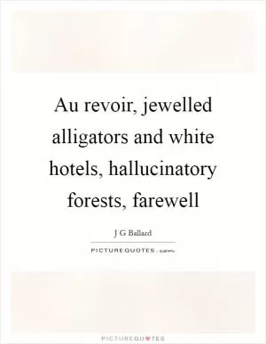 Au revoir, jewelled alligators and white hotels, hallucinatory forests, farewell Picture Quote #1