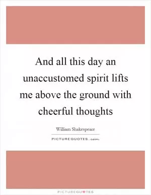 And all this day an unaccustomed spirit lifts me above the ground with cheerful thoughts Picture Quote #1