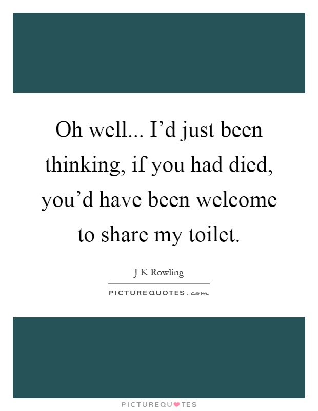 Oh well... I'd just been thinking, if you had died, you'd have been welcome to share my toilet Picture Quote #1