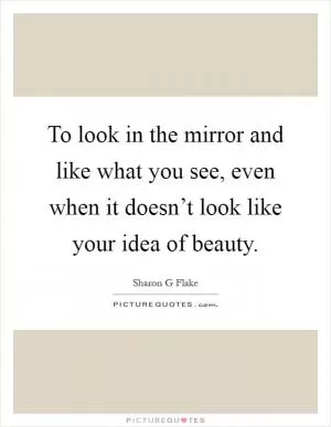 To look in the mirror and like what you see, even when it doesn’t look like your idea of beauty Picture Quote #1