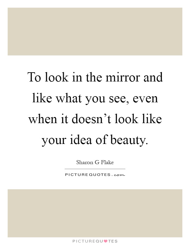 To look in the mirror and like what you see, even when it doesn't look like your idea of beauty Picture Quote #1