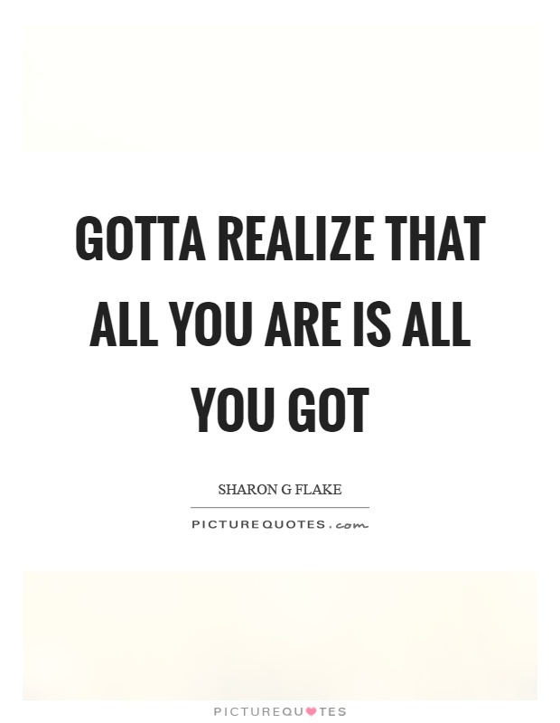 Gotta realize that all you are is all you got Picture Quote #1