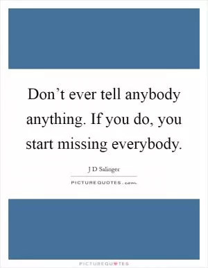 Don’t ever tell anybody anything. If you do, you start missing everybody Picture Quote #1