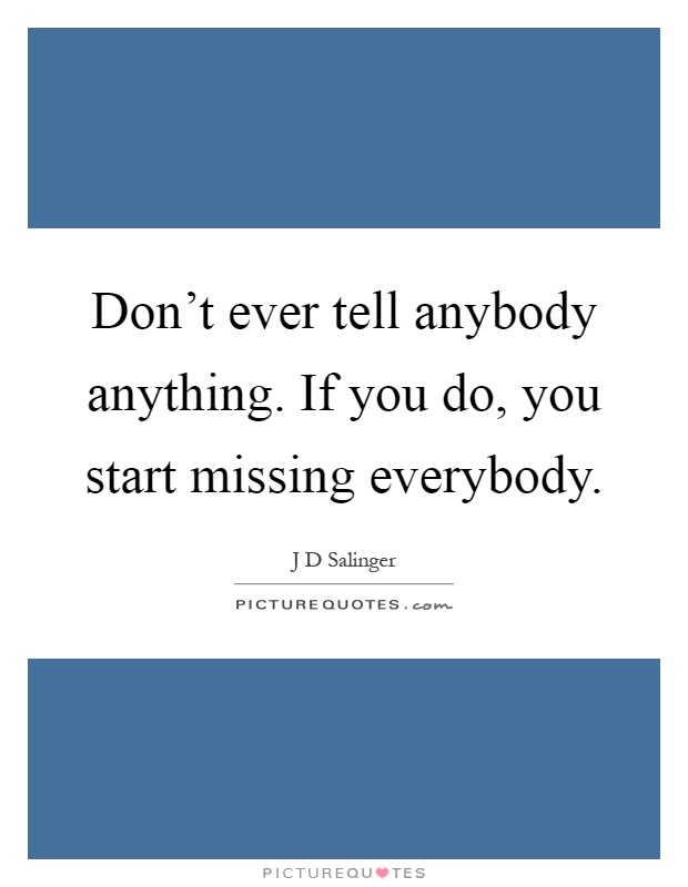 Don't ever tell anybody anything. If you do, you start missing everybody Picture Quote #1