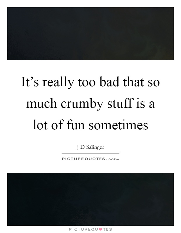It's really too bad that so much crumby stuff is a lot of fun sometimes Picture Quote #1