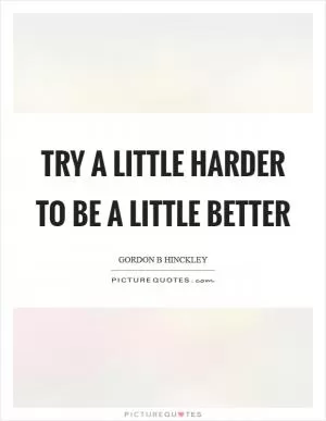 Try a little harder to be a little better Picture Quote #1