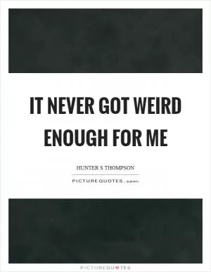 It never got weird enough for me Picture Quote #1