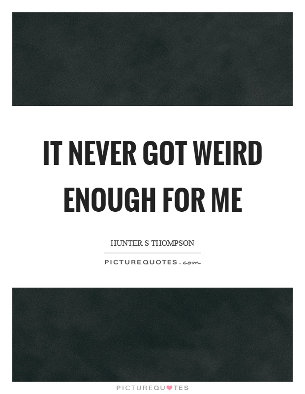 It never got weird enough for me Picture Quote #1