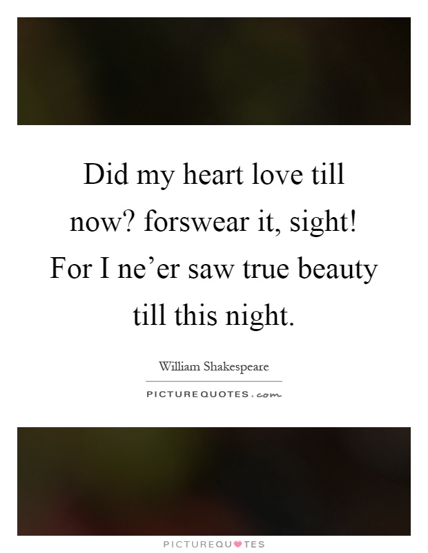 Did my heart love till now? forswear it, sight! For I ne'er saw true beauty till this night Picture Quote #1