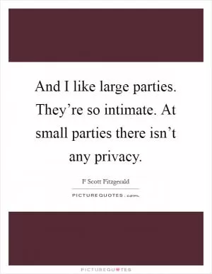 And I like large parties. They’re so intimate. At small parties there isn’t any privacy Picture Quote #1