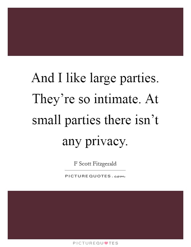 And I like large parties. They're so intimate. At small parties there isn't any privacy Picture Quote #1