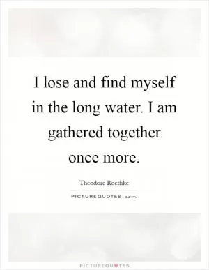 I lose and find myself in the long water. I am gathered together once more Picture Quote #1