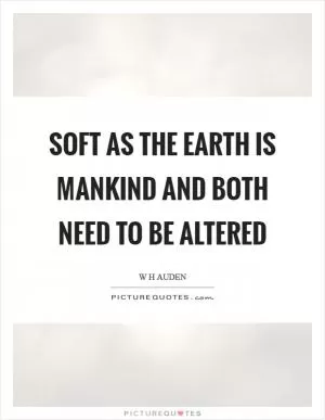 Soft as the earth is mankind and both need to be altered Picture Quote #1