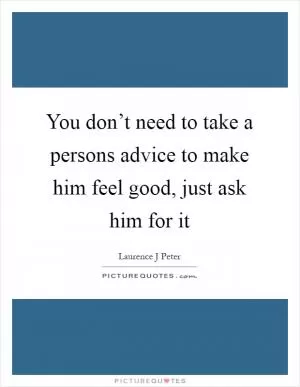 You don’t need to take a persons advice to make him feel good, just ask him for it Picture Quote #1