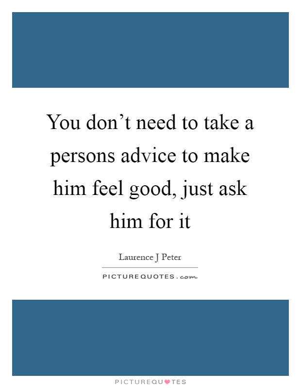You don't need to take a persons advice to make him feel good, just ask him for it Picture Quote #1