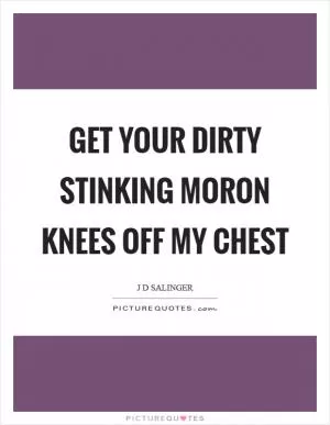 Get your dirty stinking moron knees off my chest Picture Quote #1