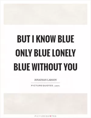 But I know blue only blue lonely blue without you Picture Quote #1