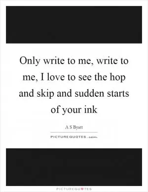 Only write to me, write to me, I love to see the hop and skip and sudden starts of your ink Picture Quote #1