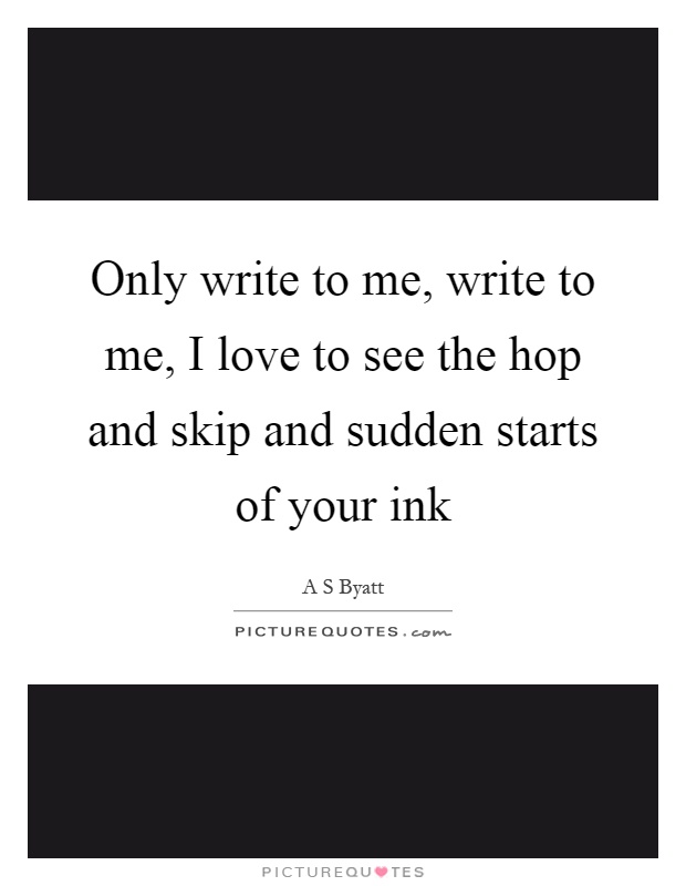 Only write to me, write to me, I love to see the hop and skip and sudden starts of your ink Picture Quote #1