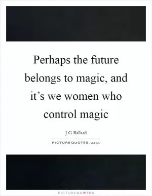 Perhaps the future belongs to magic, and it’s we women who control magic Picture Quote #1