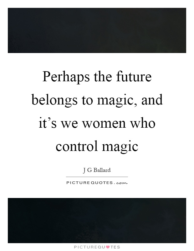 Perhaps the future belongs to magic, and it's we women who control magic Picture Quote #1