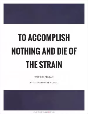 To accomplish nothing and die of the strain Picture Quote #1