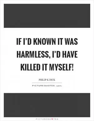 If I’d known it was harmless, I’d have killed it myself! Picture Quote #1