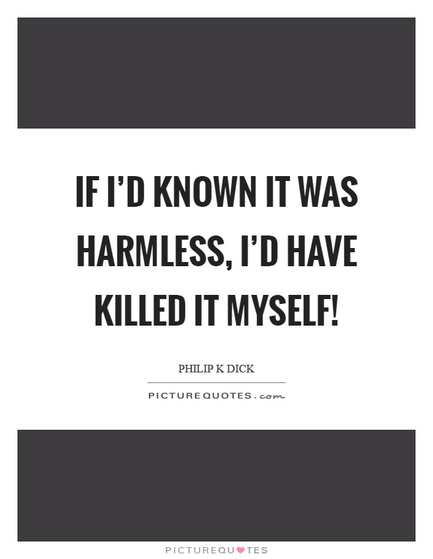 If I'd known it was harmless, I'd have killed it myself! Picture Quote #1