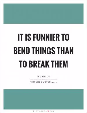 It is funnier to bend things than to break them Picture Quote #1