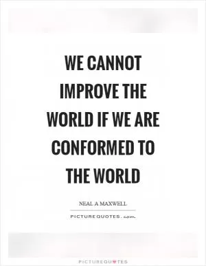 We cannot improve the world if we are conformed to the world Picture Quote #1