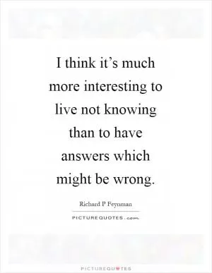 I think it’s much more interesting to live not knowing than to have answers which might be wrong Picture Quote #1