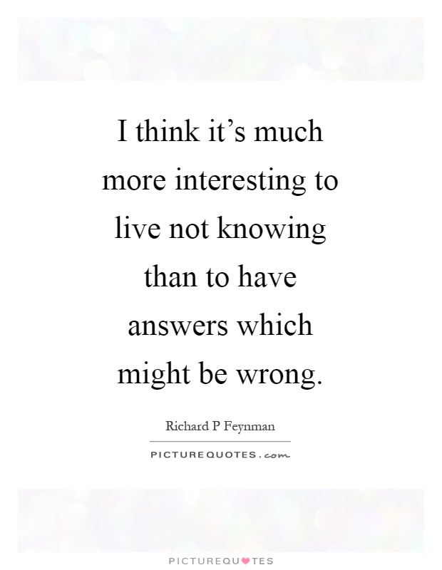 I think it's much more interesting to live not knowing than to have answers which might be wrong Picture Quote #1