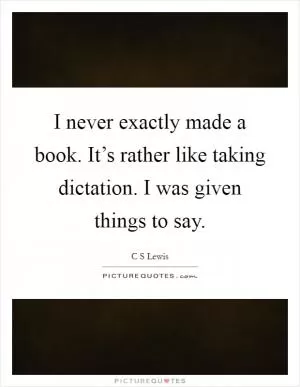 I never exactly made a book. It’s rather like taking dictation. I was given things to say Picture Quote #1