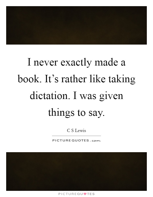 I never exactly made a book. It's rather like taking dictation. I was given things to say Picture Quote #1